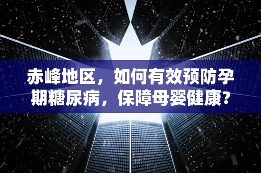 赤峰地区，如何有效预防孕期糖尿病，保障母婴健康？