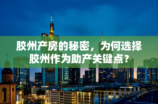 胶州产房的秘密，为何选择胶州作为助产关键点？