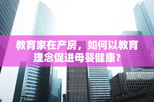 教育家在产房，如何以教育理念促进母婴健康？