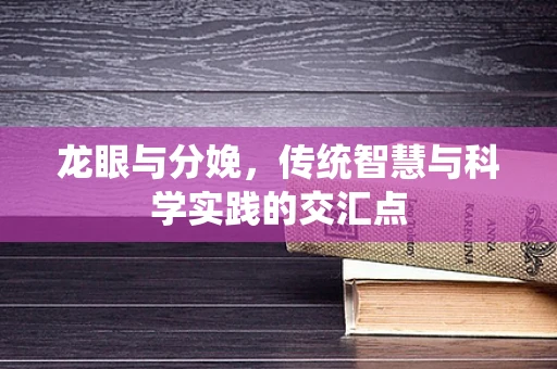 龙眼与分娩，传统智慧与科学实践的交汇点