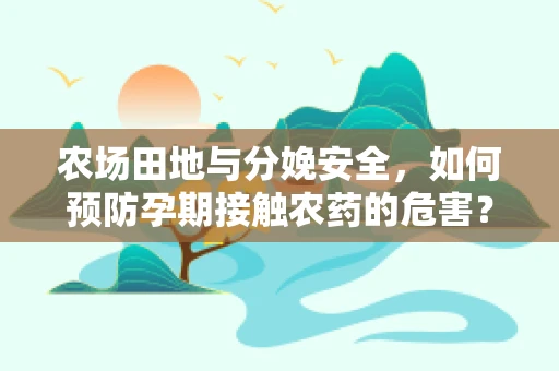 农场田地与分娩安全，如何预防孕期接触农药的危害？