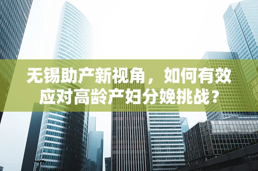 无锡助产新视角，如何有效应对高龄产妇分娩挑战？