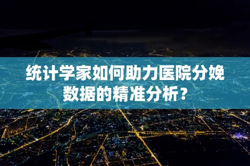 统计学家如何助力医院分娩数据的精准分析？