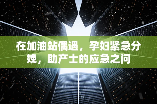 在加油站偶遇，孕妇紧急分娩，助产士的应急之问