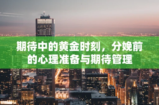 期待中的黄金时刻，分娩前的心理准备与期待管理