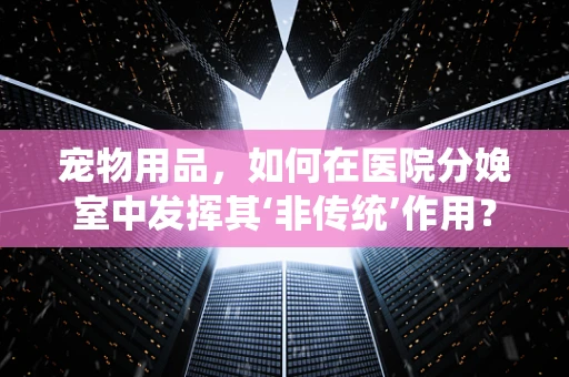 宠物用品，如何在医院分娩室中发挥其‘非传统’作用？