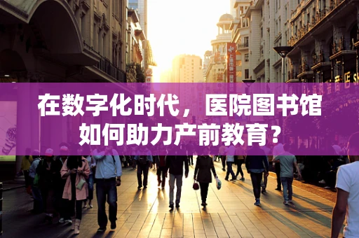 在数字化时代，医院图书馆如何助力产前教育？