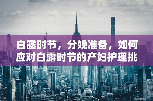 白露时节，分娩准备，如何应对白露时节的产妇护理挑战？