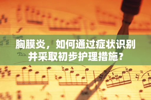 胸膜炎，如何通过症状识别并采取初步护理措施？
