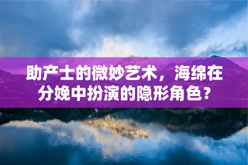 助产士的微妙艺术，海绵在分娩中扮演的隐形角色？