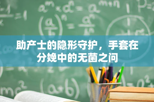 助产士的隐形守护，手套在分娩中的无菌之问