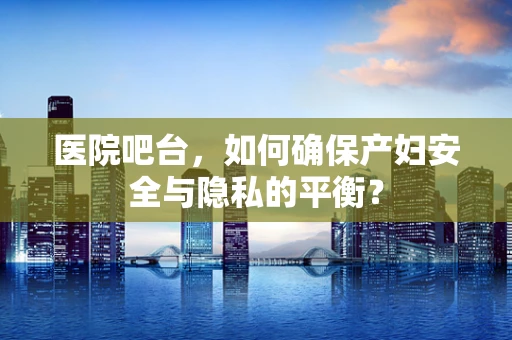 医院吧台，如何确保产妇安全与隐私的平衡？