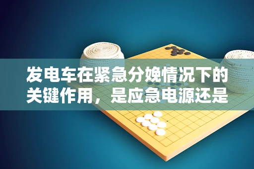 发电车在紧急分娩情况下的关键作用，是应急电源还是生命之光？