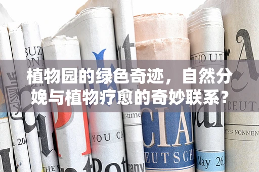 植物园的绿色奇迹，自然分娩与植物疗愈的奇妙联系？