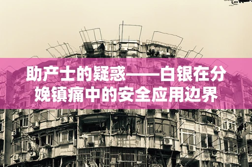 助产士的疑惑——白银在分娩镇痛中的安全应用边界