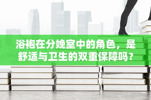 浴袍在分娩室中的角色，是舒适与卫生的双重保障吗？