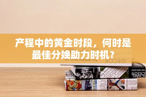 产程中的黄金时段，何时是最佳分娩助力时机？