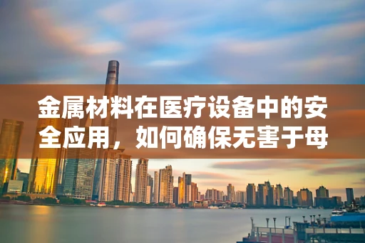 金属材料在医疗设备中的安全应用，如何确保无害于母婴健康？