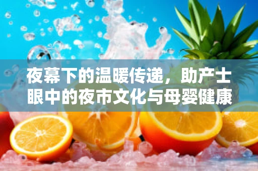 夜幕下的温暖传递，助产士眼中的夜市文化与母婴健康