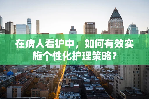 在病人看护中，如何有效实施个性化护理策略？