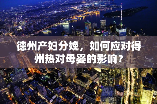 德州产妇分娩，如何应对得州热对母婴的影响？