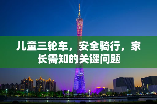 儿童三轮车，安全骑行，家长需知的关键问题