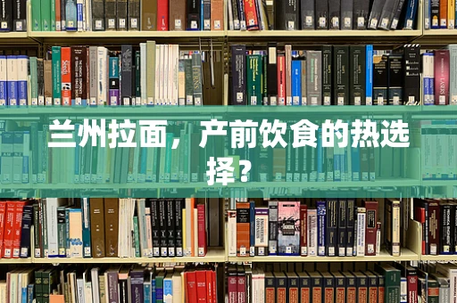 兰州拉面，产前饮食的热选择？