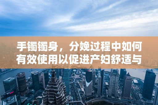 手镯镯身，分娩过程中如何有效使用以促进产妇舒适与安全？