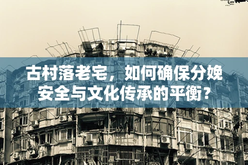 古村落老宅，如何确保分娩安全与文化传承的平衡？