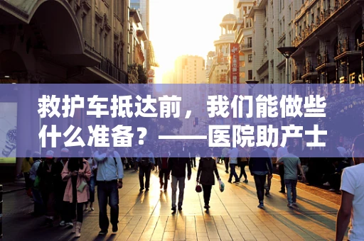 救护车抵达前，我们能做些什么准备？——医院助产士的紧急应对指南