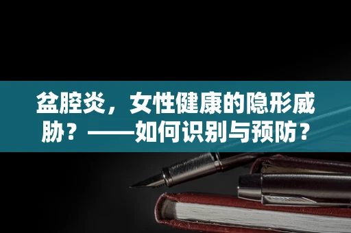 盆腔炎，女性健康的隐形威胁？——如何识别与预防？