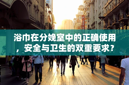 浴巾在分娩室中的正确使用，安全与卫生的双重要求？
