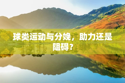球类运动与分娩，助力还是阻碍？