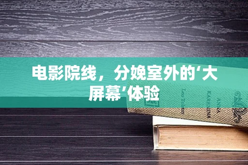 电影院线，分娩室外的‘大屏幕’体验
