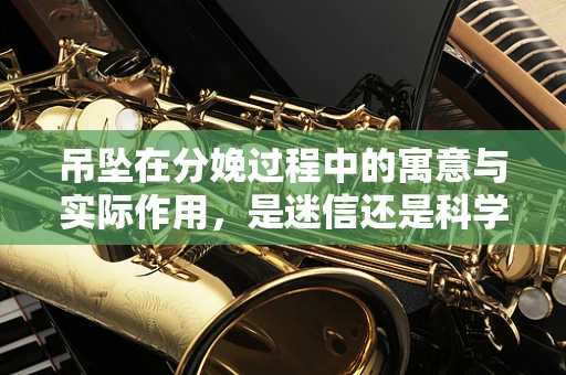 吊坠在分娩过程中的寓意与实际作用，是迷信还是科学辅助？