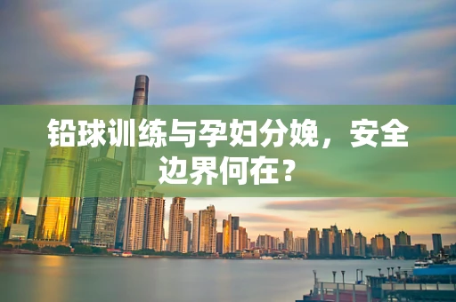 铅球训练与孕妇分娩，安全边界何在？