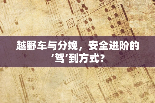 越野车与分娩，安全进阶的‘驾’到方式？