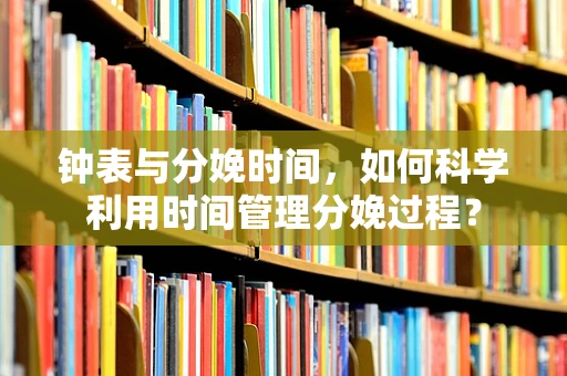 钟表与分娩时间，如何科学利用时间管理分娩过程？
