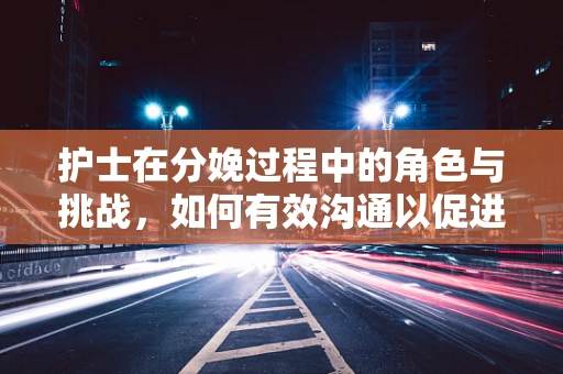 护士在分娩过程中的角色与挑战，如何有效沟通以促进产妇安全？