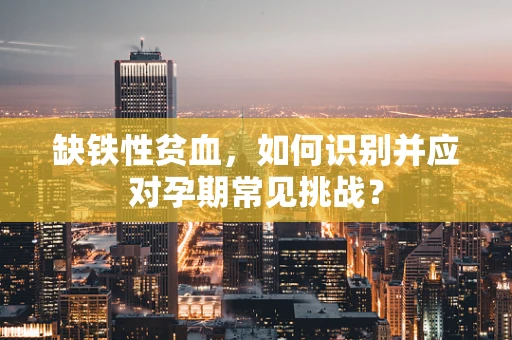 缺铁性贫血，如何识别并应对孕期常见挑战？