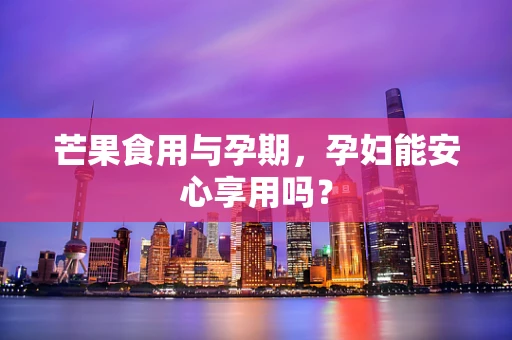 芒果食用与孕期，孕妇能安心享用吗？