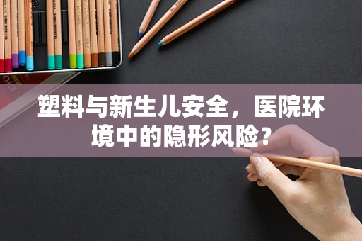 塑料与新生儿安全，医院环境中的隐形风险？