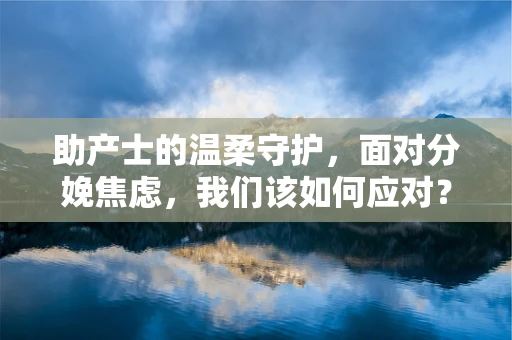 助产士的温柔守护，面对分娩焦虑，我们该如何应对？