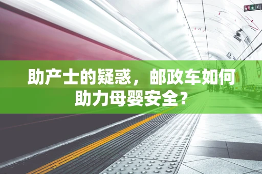 助产士的疑惑，邮政车如何助力母婴安全？