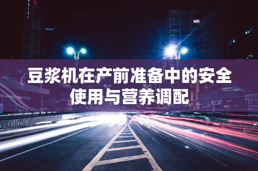 豆浆机在产前准备中的安全使用与营养调配