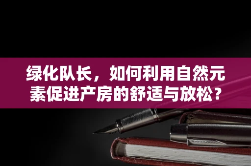 绿化队长，如何利用自然元素促进产房的舒适与放松？