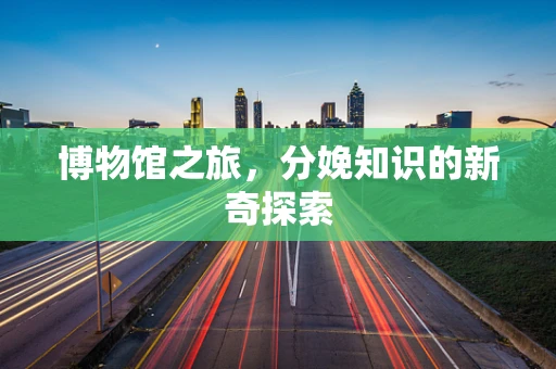 博物馆之旅，分娩知识的新奇探索