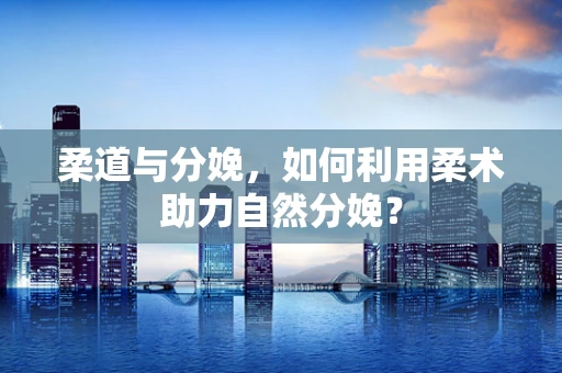 柔道与分娩，如何利用柔术助力自然分娩？
