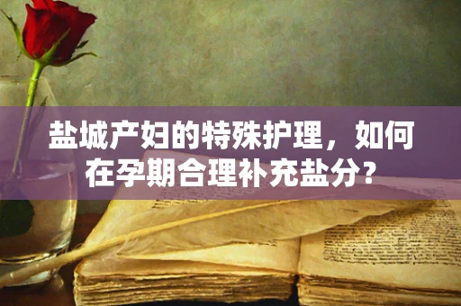 盐城产妇的特殊护理，如何在孕期合理补充盐分？