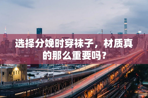 选择分娩时穿袜子，材质真的那么重要吗？